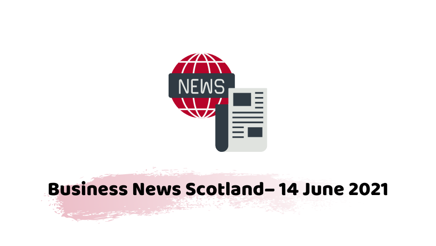Business News Scotland - 14 june 2021