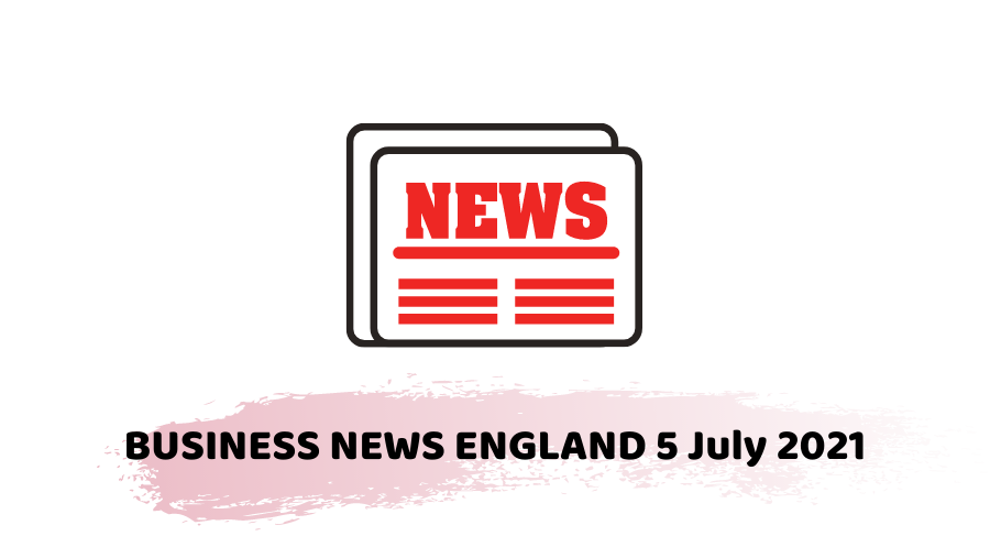 BUSINESS NEWS ENGLAND 5 July 2021