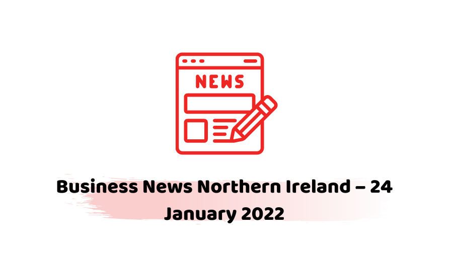 Business News Northern Ireland – 24 January 2022