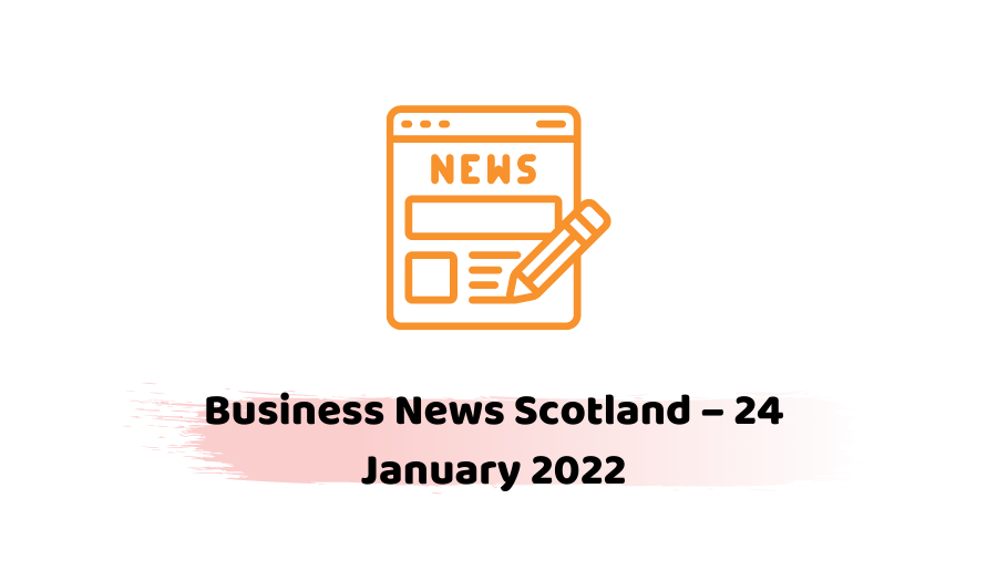 Business News Scotland – 24 January 2022