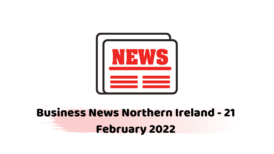 Business News Northern Ireland - 21 February 2022