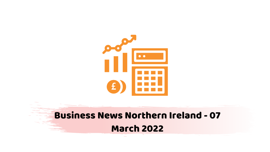 Business News Northern Ireland - 07 March 2022