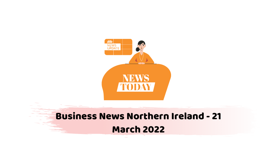 Business News Northern Ireland - 21 March 2022