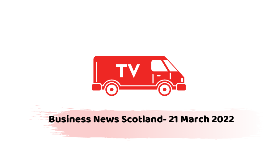 Business News Scotland- 21 March 2022