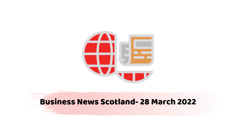 Business News Scotland- 28 March 2022