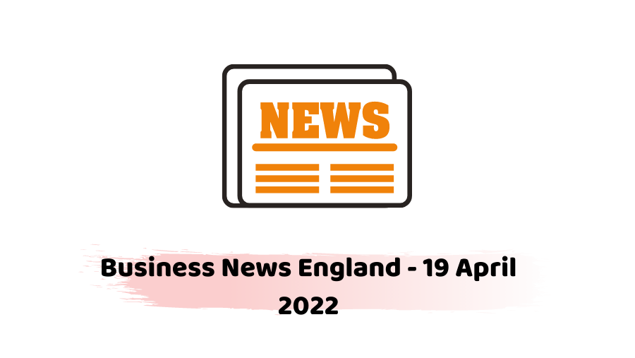 Business News England – 19 April 2022