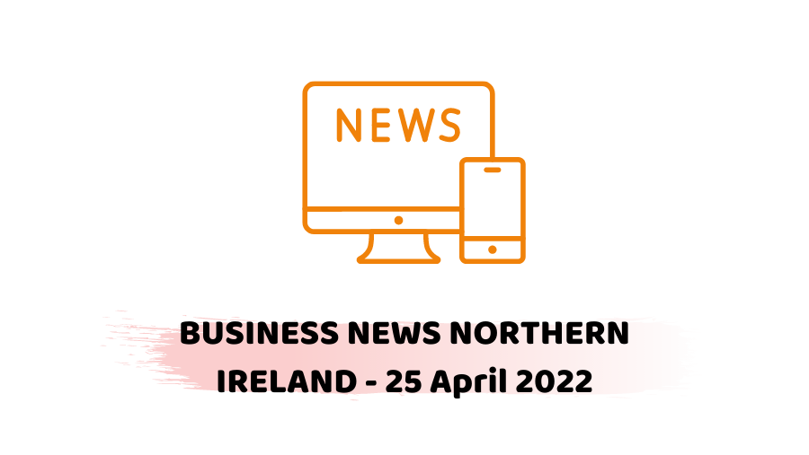 BUSINESS NEWS NORTHERN IRELAND - 25 April 2022 -