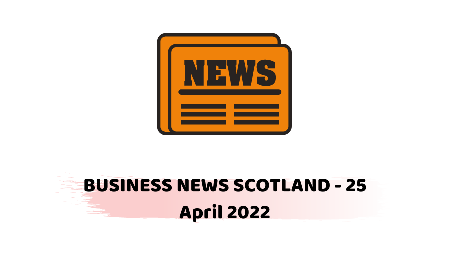 BUSINESS NEWS SCOTLAND - 25 April 2022 -