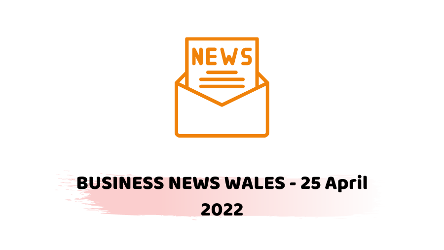 BUSINESS NEWS WALES - 25 April 2022 -