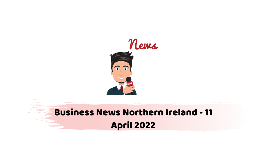 Business News Northern Ireland - 11 April 2022