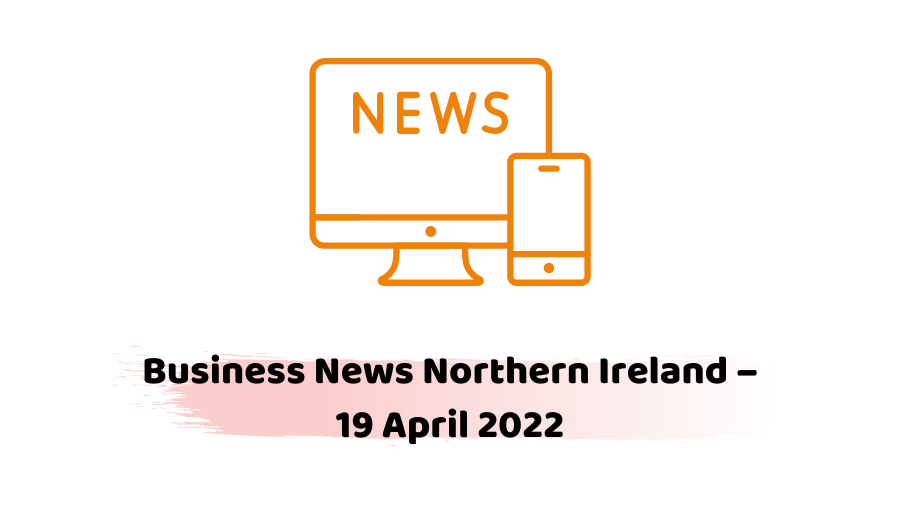 Business News Northern Ireland – 19 April 2022