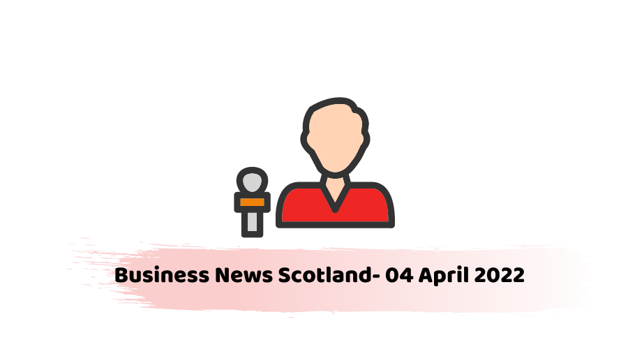 Business News Scotland- 04 April 2022