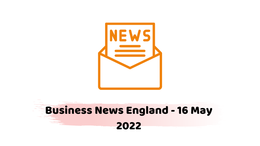 Business News England - 16 May 2022 -