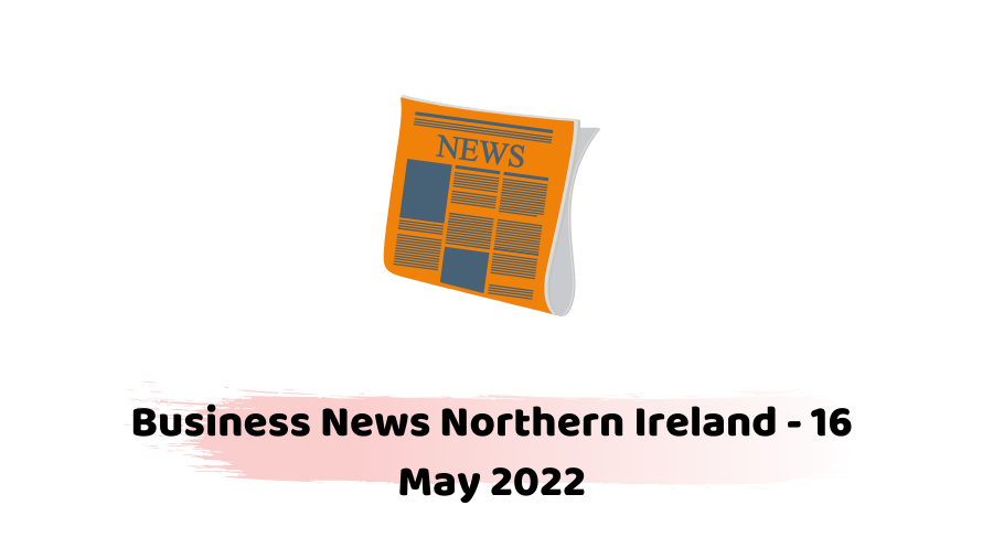 Business News Northern Ireland - 16 May 2022