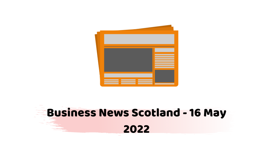 Business News Scotland - 16 May 2022
