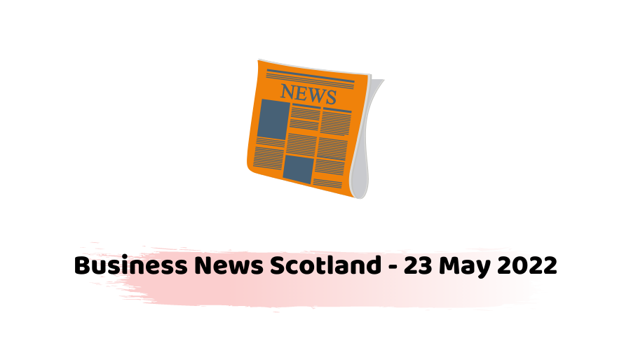 Business News Scotland - 23 May 2022