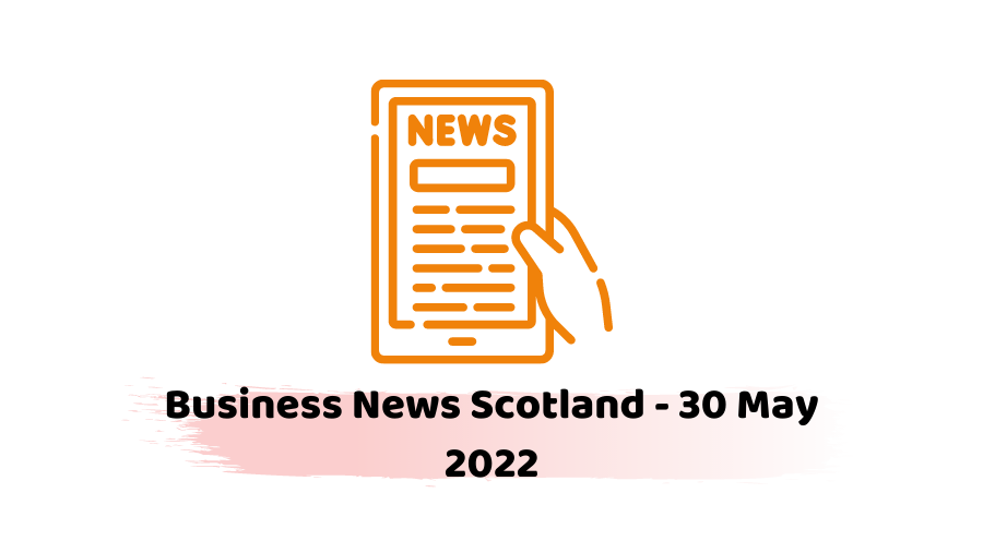 Business News Scotland - 30 May 2022