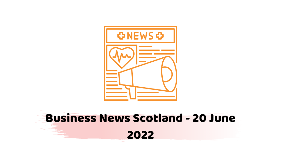 Business News Scotland - 20 June 2022