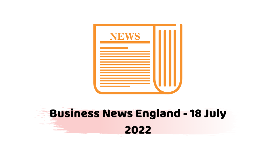 Business News England 18 July 2022