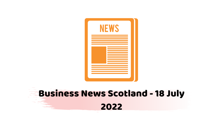Business News Scotland - 18 July 2022