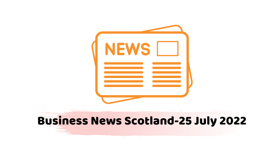 Business News Scotland-25 July 2022