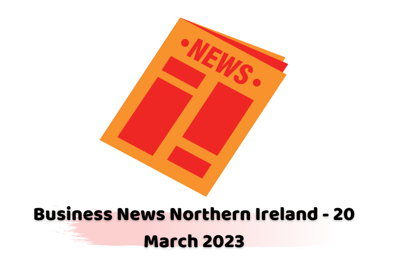 Business News Northern Ireland - 20 March 2023