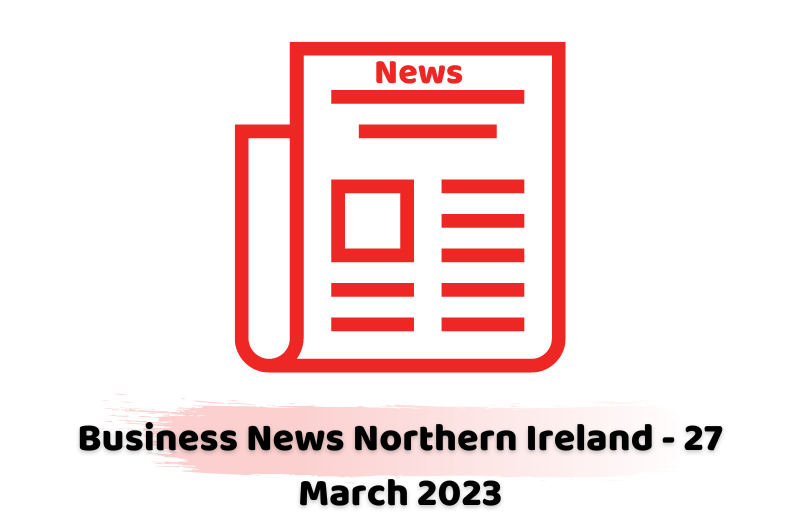Business News Northern Ireland - 27 March 2023