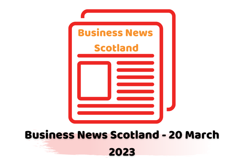 Business News Scotland - 20 March 2023