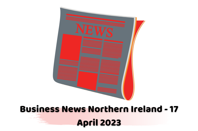 Business News Northern Ireland - 17 April 2023