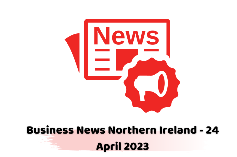Business News Northern Ireland - 24 April 2023