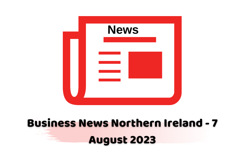 Business News Northern Ireland - 7 August 2023