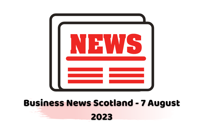Business News Scotland - 7 August 2023