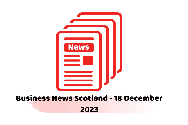 Business News Scotland - 18 December 2023