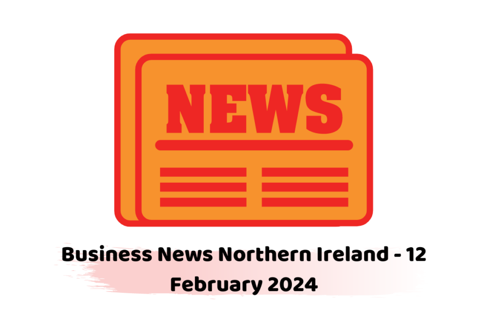 Business News Northern Ireland - 12 February 2024