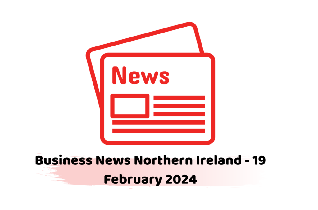 Business News Northern Ireland - 19 February 2024