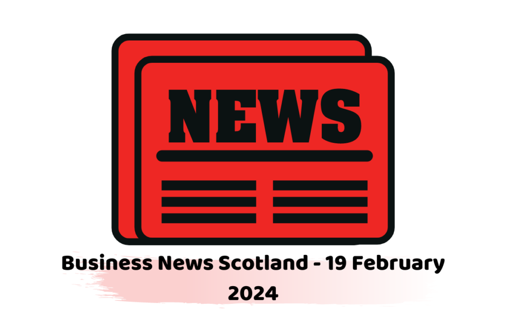 Business News Scotland - 19 February 2024