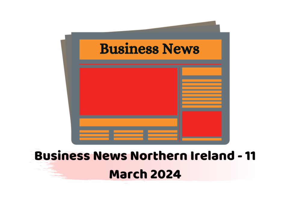 Business News Northern Ireland - 11 March 2024
