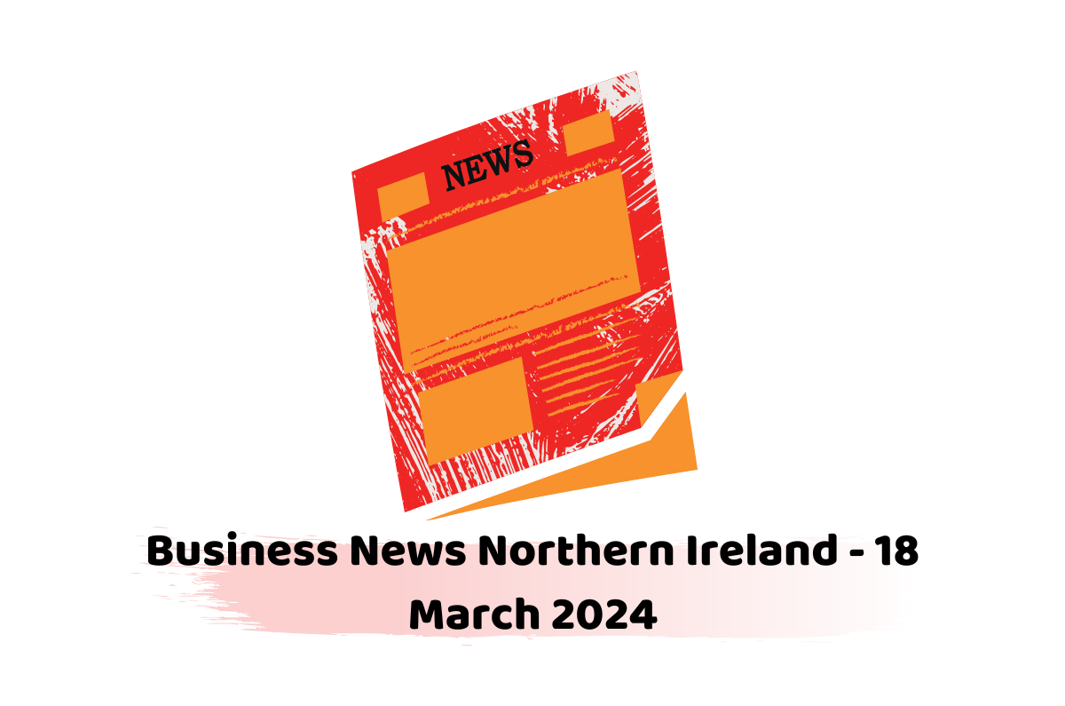 Business News Northern Ireland - 18 March 2024