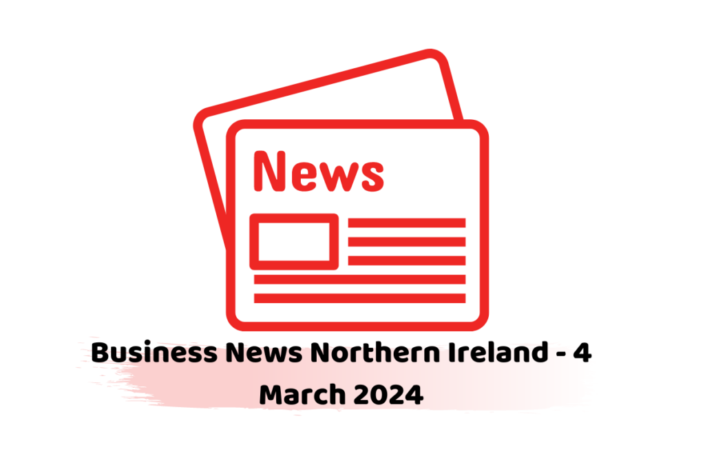 Business News Northern Ireland - 4 March 2024