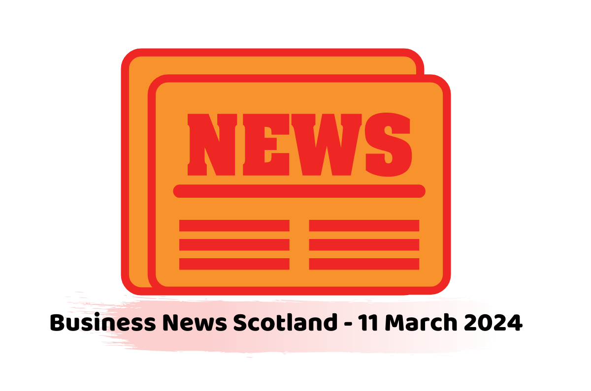 Business News Scotland - 11 March 2024