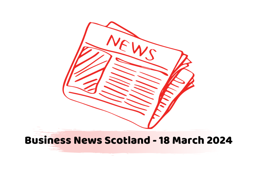 Business News Scotland - 18 March 2024