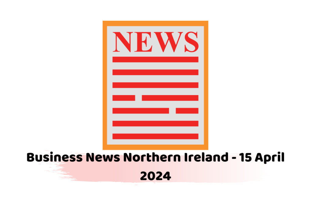 Business News Northern Ireland - 15 April 2024