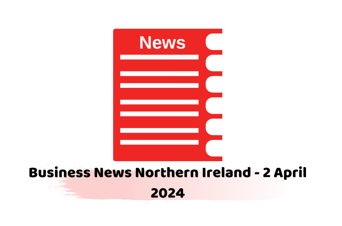 Business News Northern Ireland - 2 April 2024