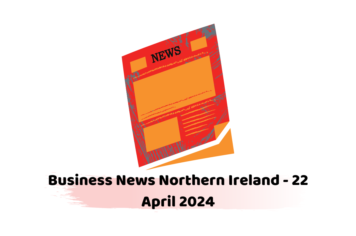 Business News Northern Ireland - 22 April 2024