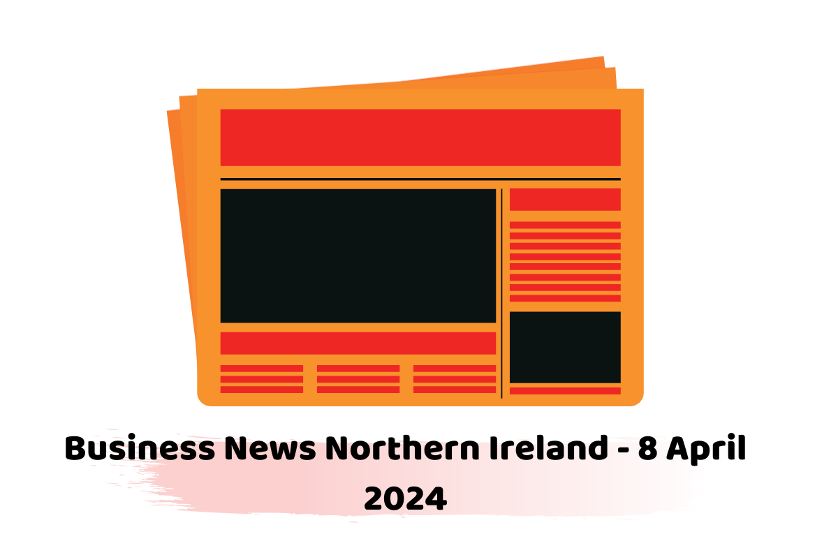 Business News Northern Ireland - 8 April 2024