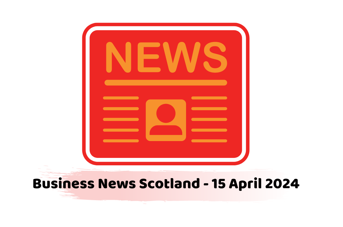 Business News Scotland - 15 April 2024