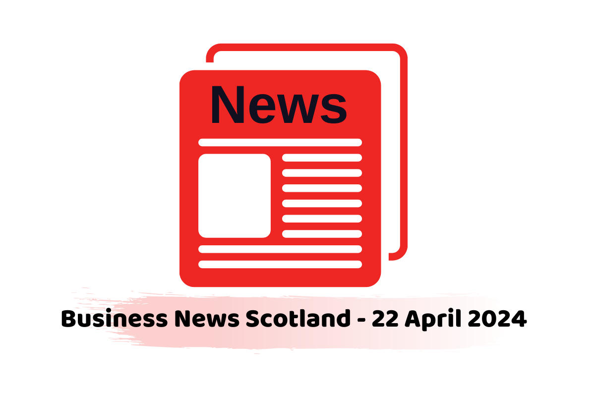 Business News Scotland - 22 April 2024