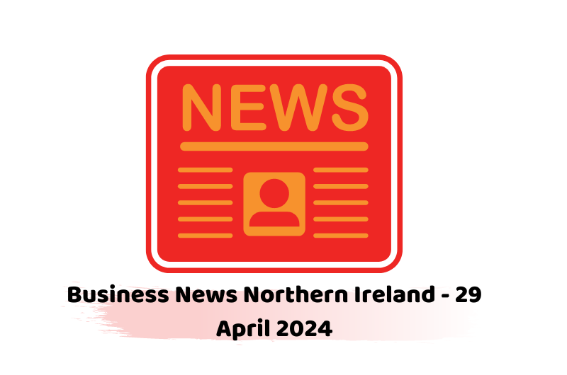 Business News Northern Ireland - 29 April 2024