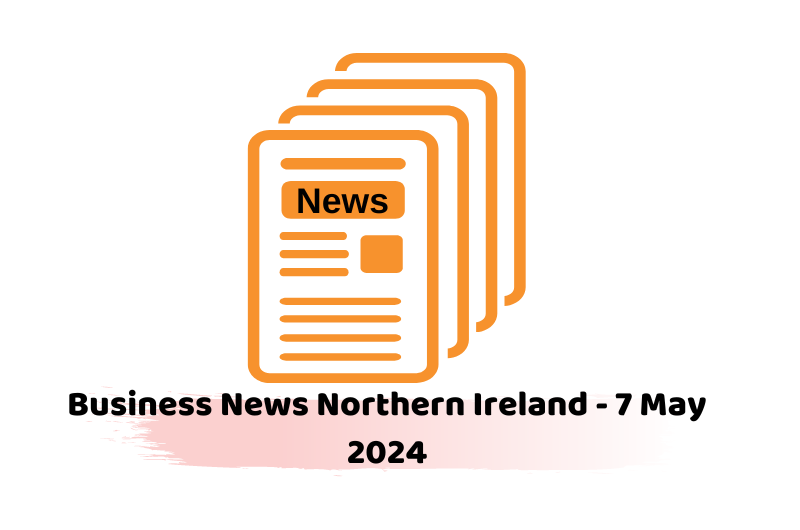 Business News Northern Ireland - 7 May 2024