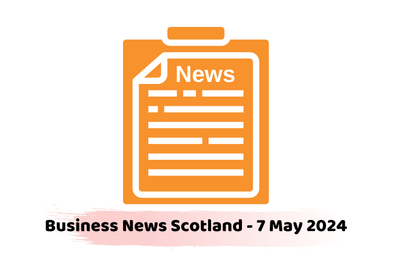Business News Scotland - 7 May 2024